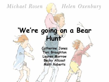 ‘We’re going on a Bear Hunt’ Catherine Jones Tori Broughton Lauren Morrow Becky Allcoat Matt Roberts.