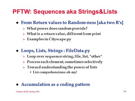 Compsci 6/101, Spring 2012 5.1 PFTW: Sequences aka Strings&Lists l From Return values to Random-ness [aka two R's]  What power does random provide? 