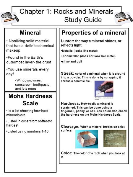 Chapter 1: Rocks and Minerals Study Guide Mineral Nonliving solid material that has a definite chemical makeup Found in the Earth’s outermost layer- the.