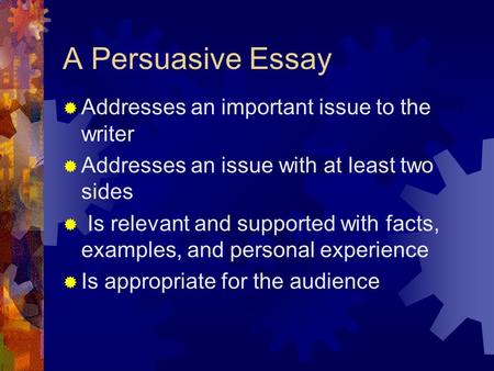 A Persuasive Essay  Addresses an important issue to the writer  Addresses an issue with at least two sides  Is relevant and supported with facts, examples,