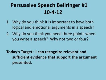 Persuasive Speech Bellringer #1 10-4-12 1.Why do you think it is important to have both logical and emotional arguments in a speech? 2.Why do you think.