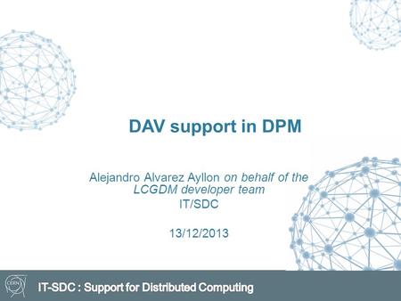 Alejandro Alvarez Ayllon on behalf of the LCGDM developer team IT/SDC 13/12/2013 DAV support in DPM.