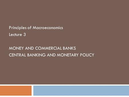 Principles of Macroeconomics Lecture 3 MONEY AND COMMERCIAL BANKS CENTRAL BANKING AND MONETARY POLICY.