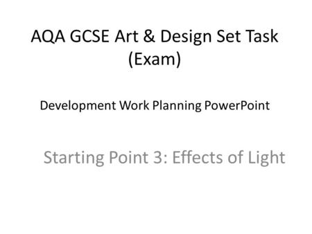AQA GCSE Art & Design Set Task (Exam) Starting Point 3: Effects of Light Development Work Planning PowerPoint.