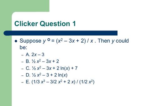 Clicker Question 1 Suppose y = (x 2 – 3x + 2) / x. Then y could be: – A. 2x – 3 – B. ½ x 2 – 3x + 2 – C. ½ x 2 – 3x + 2 ln(x) + 7 – D. ½ x 2 – 3 + 2 ln(x)