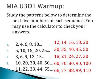 Study the patterns below to determine the next five numbers in each sequence. You may use the calculator to check your answers. 1. 2, 4, 6, 8, 10... 2.