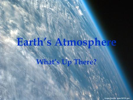 Earth’s Atmosphere What’s Up There? Image Source: www.NASA.gov.