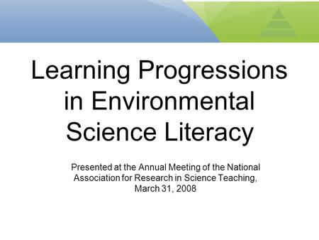 Presented at the Annual Meeting of the National Association for Research in Science Teaching, March 31, 2008 Learning Progressions in Environmental Science.