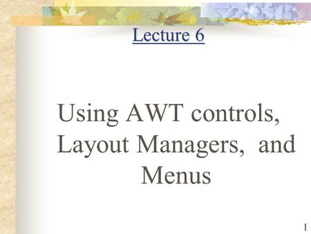 1 Lecture 6 Using AWT controls, Layout Managers, and Menus.