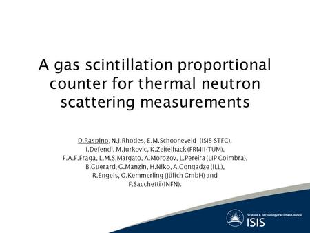 A gas scintillation proportional counter for thermal neutron scattering measurements D.Raspino, N.J.Rhodes, E.M.Schooneveld (ISIS-STFC), I.Defendi, M.Jurkovic,