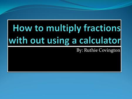 By: Ruthie Covington. Directions First you find two fractions. If you have a mixed number, then you multiply the whole number by the denominator.