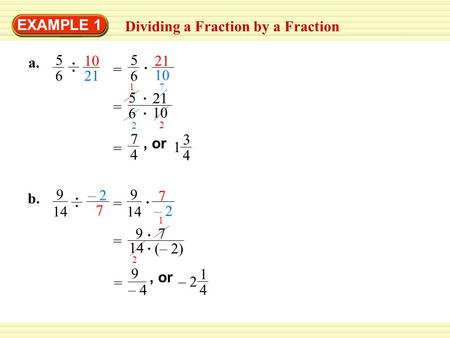 EXAMPLE 1 Dividing a Fraction by a Fraction a. 5 6 10 21 10 5 6 = 1 2 2 7 7 4 = 3 4 1, or b. – 2 7 9 14 – 2 7 9 14 = 2 1 9 = 7 (– 2) 9 – 4 = 1 4 – 2, or.