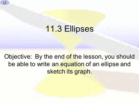 11.3 Ellipses Objective: By the end of the lesson, you should be able to write an equation of an ellipse and sketch its graph.