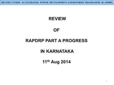1 REVIEW OF RAPDRP PART A PROGRESS IN KARNATAKA 11 th Aug 2014 RESTRUCTURED ACCELERATED POWER DEVELOPMENT AND REFORMS PROGRAMME (R-APDRP)