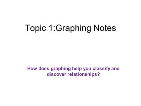 Topic 1:Graphing Notes How does graphing help you classify and discover relationships?