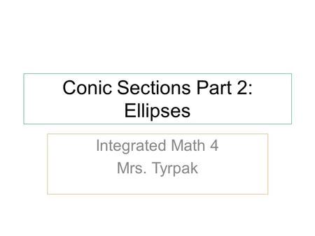 Conic Sections Part 2: Ellipses Integrated Math 4 Mrs. Tyrpak.
