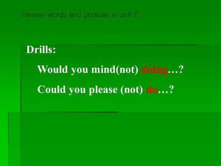 Drills: Would you mind(not) doing…? Could you please (not) do…? Review words and phrases in unit 7:
