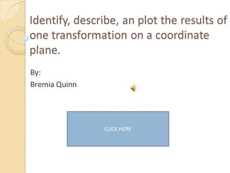 Identify, describe, an plot the results of one transformation on a coordinate plane. By: Bremia Quinn CLICK HERE.