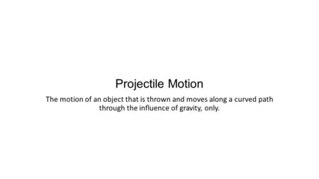 Projectile Motion The motion of an object that is thrown and moves along a curved path through the influence of gravity, only.