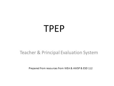 TPEP Teacher & Principal Evaluation System Prepared from resources from WEA & AWSP & ESD 112.