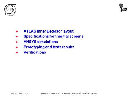 JCOV, 25 OCT 2001Thermal screens in ATLAS Inner Detector J.Godlewski EP/ATI  ATLAS Inner Detector layout  Specifications for thermal screens  ANSYS.