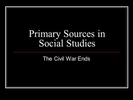 Primary Sources in Social Studies The Civil War Ends.