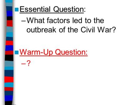 Essential Question Essential Question: –What factors led to the outbreak of the Civil War? Warm-Up Question: Warm-Up Question: –?