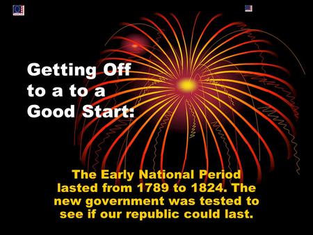 Getting Off to a to a Good Start: The Early National Period lasted from 1789 to 1824. The new government was tested to see if our republic could last.