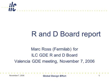 November 7, 2006 Global Design Effort 1 R and D Board report Marc Ross (Fermilab) for ILC GDE R and D Board Valencia GDE meeting, November 7, 2006.