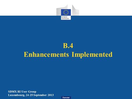 Eurostat B.4 Enhancements Implemented SDMX RI User Group Luxembourg, 24-25 September 2013.