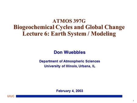 1 UIUC ATMOS 397G Biogeochemical Cycles and Global Change Lecture 6: Earth System / Modeling Don Wuebbles Department of Atmospheric Sciences University.