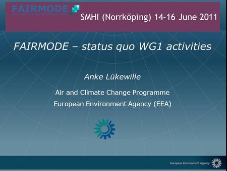 European Environment Agency FAIRMODE – status quo WG1 activities Anke Lükewille Air and Climate Change Programme European Environment Agency (EEA) SMHI.