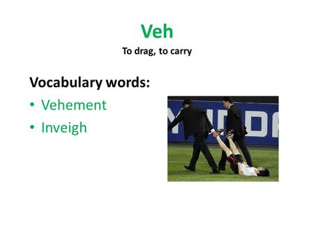 Veh To drag, to carry Vocabulary words: Vehement Inveigh.