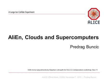 ALICE Offline Week | CERN | November 7, 2013 | Predrag Buncic AliEn, Clouds and Supercomputers Predrag Buncic With minor adjustments by Maarten Litmaath.