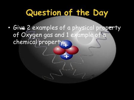Give 2 examples of a physical property of Oxygen gas and 1 example of a chemical property. Question of the Day.