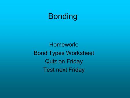 Bonding Homework: Bond Types Worksheet Quiz on Friday Test next Friday.