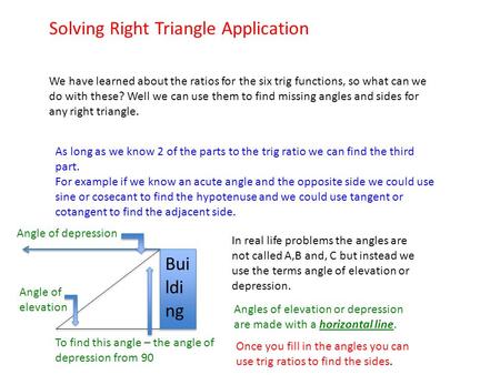 Solving Right Triangle Application We have learned about the ratios for the six trig functions, so what can we do with these? Well we can use them to find.