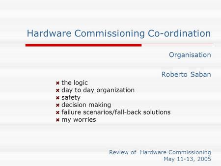 Review of Hardware Commissioning May 11-13, 2005 Hardware Commissioning Co-ordination Organisation Roberto Saban the logic day to day organization safety.