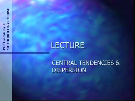 LECTURE CENTRAL TENDENCIES & DISPERSION POSTGRADUATE METHODOLOGY COURSE.