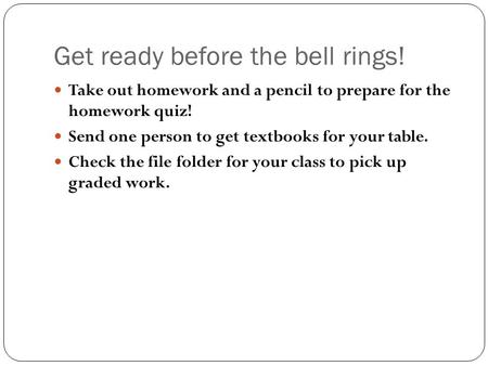 Get ready before the bell rings! Take out homework and a pencil to prepare for the homework quiz! Send one person to get textbooks for your table. Check.