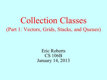 Collection Classes Eric Roberts CS 106B January 14, 2013 (Part 1: Vectors, Grids, Stacks, and Queues)