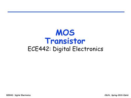 ECE442: Digital ElectronicsCSUN, Spring-2010-Zahid MOS Transistor ECE442: Digital Electronics.