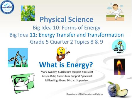 Physical Science Big Idea 10: Forms of Energy Big Idea 11: Energy Transfer and Transformation Grade 5 Quarter 2 Topics 8 & 9 What is Energy? Mary Tweedy,