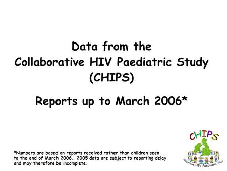 Data from the Collaborative HIV Paediatric Study (CHIPS) Reports up to March 2006* *Numbers are based on reports received rather than children seen to.