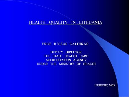 HEALTH QUALITY IN LITHUANIA PROF. JUOZAS GALDIKAS DEPUTY DIRECTOR THE STATE HEALTH CARE ACCREDITATION AGENCY UNDER THE MINISTRY OF HEALTH UTRECHT, 2003.