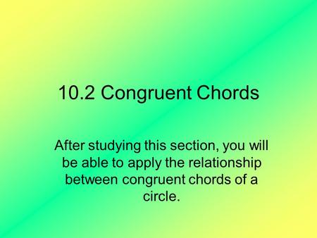 10.2 Congruent Chords After studying this section, you will be able to apply the relationship between congruent chords of a circle.