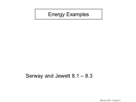 Energy Examples Serway and Jewett 8.1 – 8.3 Physics 1D03 - Lecture 22.
