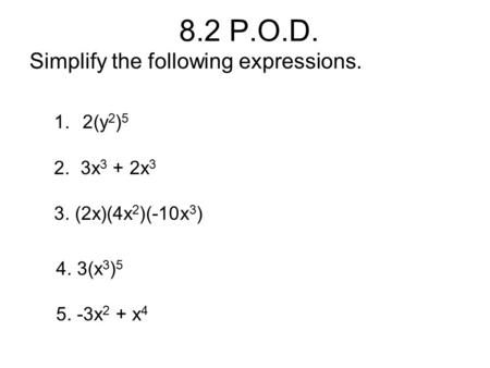 8.2 P.O.D. Simplify the following expressions. 1.2(y 2 ) 5 2. 3x 3 + 2x 3 3. (2x)(4x 2 )(-10x 3 ) 4. 3(x 3 ) 5 5. -3x 2 + x 4.