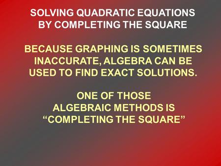 SOLVING QUADRATIC EQUATIONS BY COMPLETING THE SQUARE BECAUSE GRAPHING IS SOMETIMES INACCURATE, ALGEBRA CAN BE USED TO FIND EXACT SOLUTIONS. ONE OF THOSE.