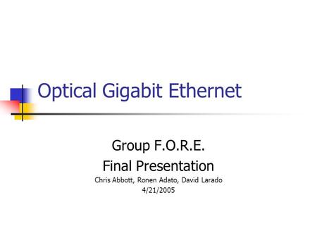 Optical Gigabit Ethernet Group F.O.R.E. Final Presentation Chris Abbott, Ronen Adato, David Larado 4/21/2005.